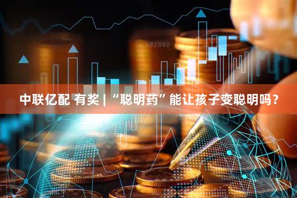 中联亿配 有奖 | “聪明药”能让孩子变聪明吗？