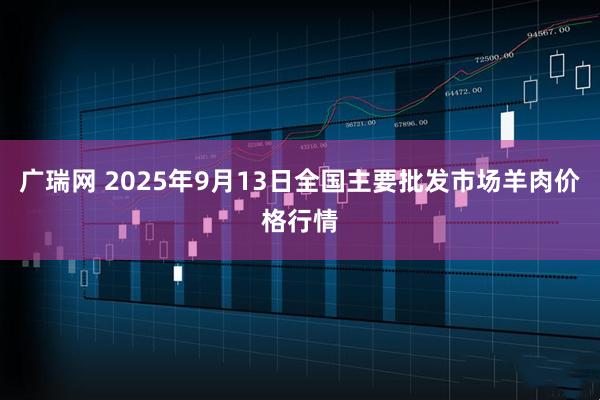 广瑞网 2025年9月13日全国主要批发市场羊肉价格行情