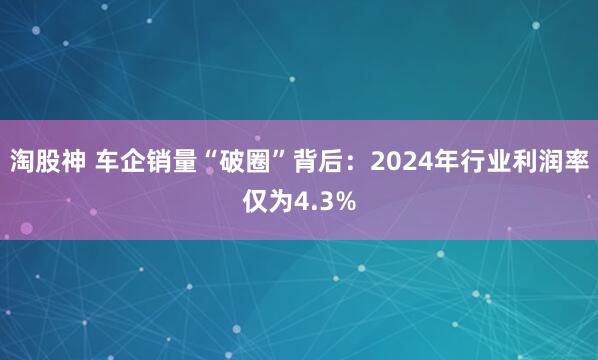 淘股神 车企销量“破圈”背后：2024年行业利润率仅为4.3%