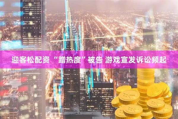 迎客松配资 “蹭热度”被告 游戏宣发诉讼频起