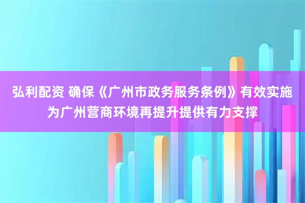 弘利配资 确保《广州市政务服务条例》有效实施为广州营商环境再提升提供有力支撑
