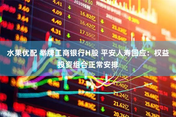水果优配 举牌工商银行H股 平安人寿回应：权益投资组合正常安排