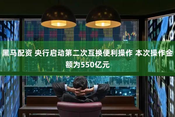 黑马配资 央行启动第二次互换便利操作 本次操作金额为550亿元