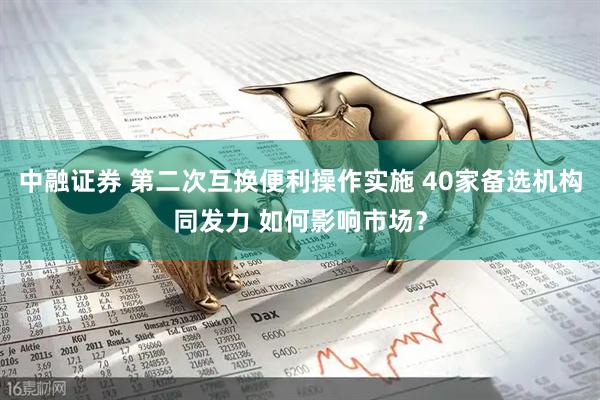 中融证券 第二次互换便利操作实施 40家备选机构同发力 如何影响市场？