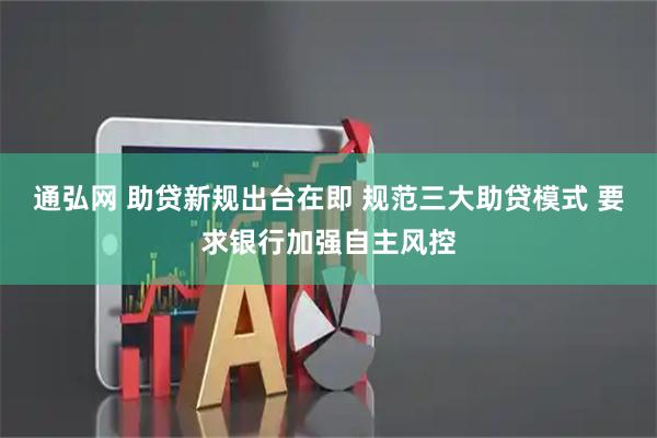 通弘网 助贷新规出台在即 规范三大助贷模式 要求银行加强自主风控