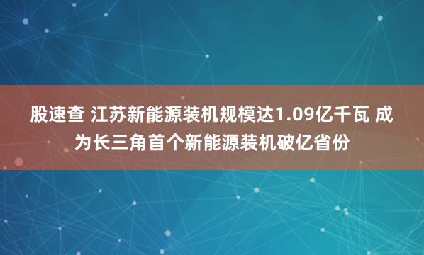 股速查 江苏新能源装机规模达1.09亿千瓦 成为长三角首个新能源装机破亿省份