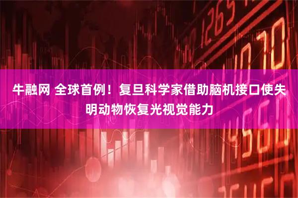 牛融网 全球首例！复旦科学家借助脑机接口使失明动物恢复光视觉能力