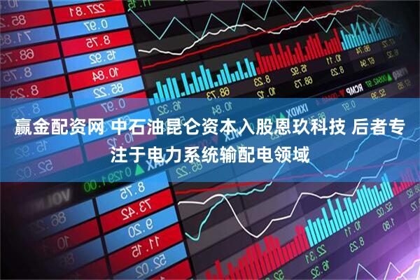 赢金配资网 中石油昆仑资本入股恩玖科技 后者专注于电力系统输配电领域