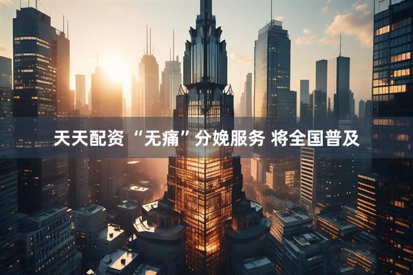 天天配资 “无痛”分娩服务 将全国普及
