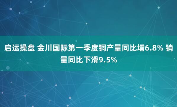 启运操盘 金川国际第一季度铜产量同比增6.8% 销量同比下滑9.5%