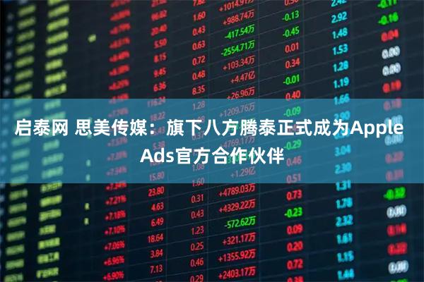 启泰网 思美传媒：旗下八方腾泰正式成为Apple Ads官方合作伙伴