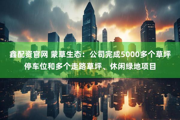 鑫配资官网 蒙草生态：公司完成5000多个草坪停车位和多个走路草坪、休闲绿地项目