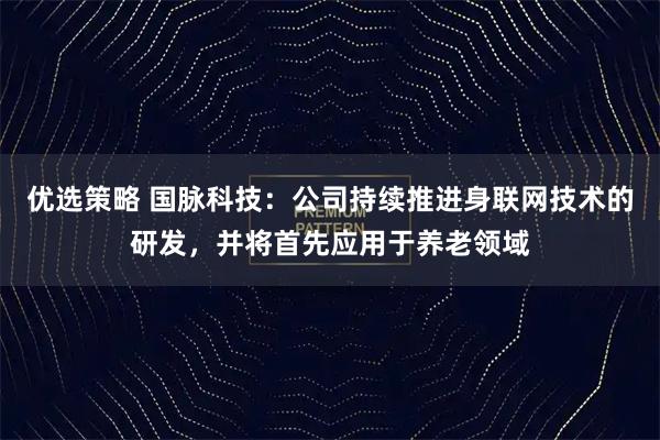 优选策略 国脉科技：公司持续推进身联网技术的研发，并将首先应用于养老领域