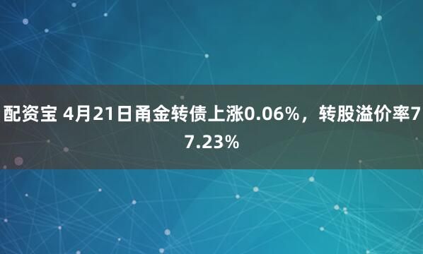 配资宝 4月21日甬金转债上涨0.06%，转股溢价率77.23%