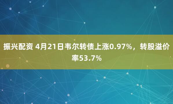 振兴配资 4月21日韦尔转债上涨0.97%，转股溢价率53.7%