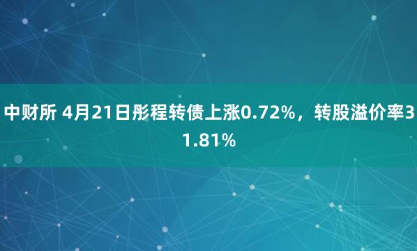中财所 4月21日彤程转债上涨0.72%，转股溢价率31.81%
