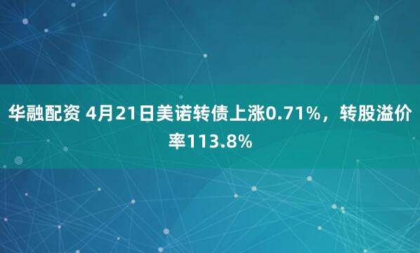 华融配资 4月21日美诺转债上涨0.71%，转股溢价率113.8%
