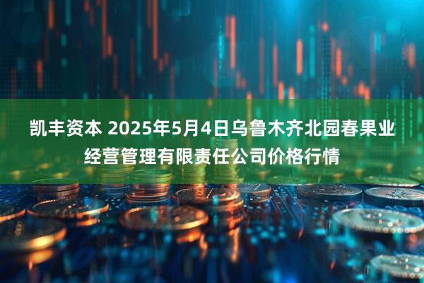 凯丰资本 2025年5月4日乌鲁木齐北园春果业经营管理有限责任公司价格行情