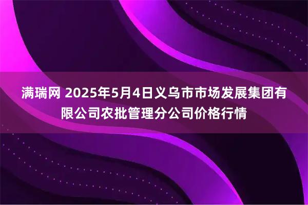 满瑞网 2025年5月4日义乌市市场发展集团有限公司农批管理分公司价格行情