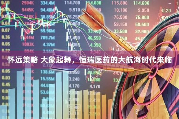 怀远策略 大象起舞，恒瑞医药的大航海时代来临