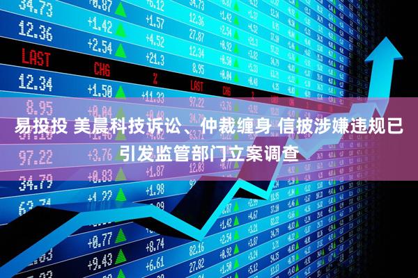 易投投 美晨科技诉讼、仲裁缠身 信披涉嫌违规已引发监管部门立案调查