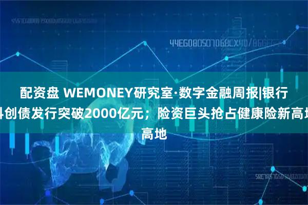 配资盘 WEMONEY研究室·数字金融周报|银行科创债发行突破2000亿元；险资巨头抢占健康险新高地