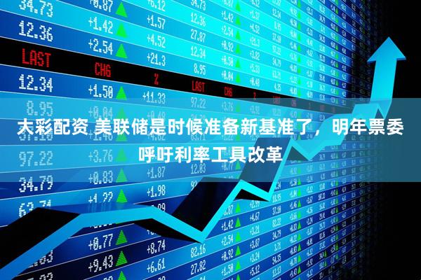 大彩配资 美联储是时候准备新基准了，明年票委呼吁利率工具改革