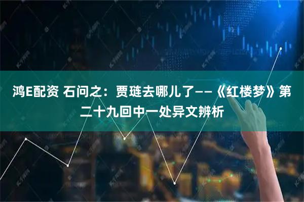 鸿E配资 石问之：贾琏去哪儿了——《红楼梦》第二十九回中一处异文辨析