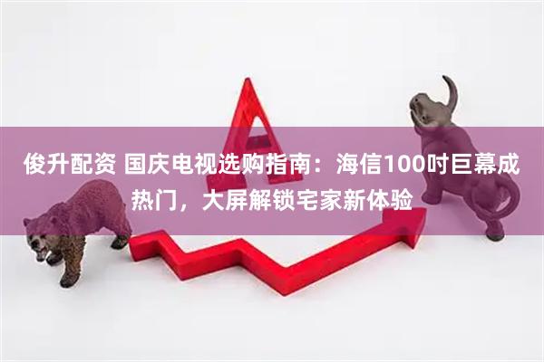 俊升配资 国庆电视选购指南：海信100吋巨幕成热门，大屏解锁宅家新体验