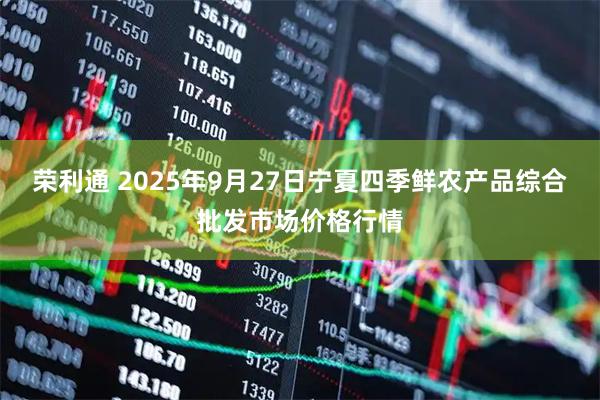 荣利通 2025年9月27日宁夏四季鲜农产品综合批发市场价格行情