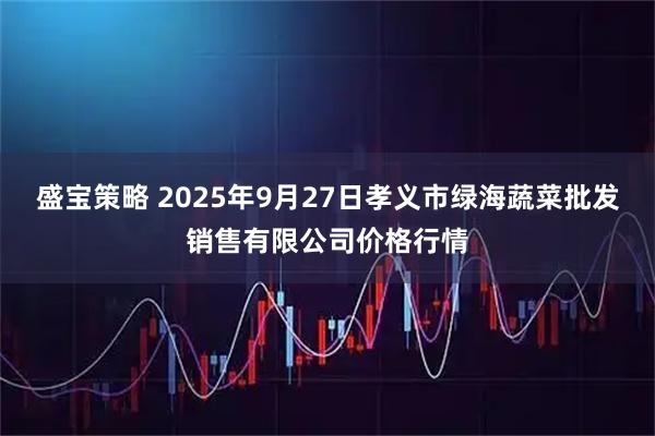 盛宝策略 2025年9月27日孝义市绿海蔬菜批发销售有限公司价格行情