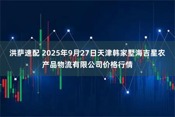 洪萨速配 2025年9月27日天津韩家墅海吉星农产品物流有限公司价格行情