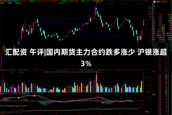 汇配资 午评|国内期货主力合约跌多涨少 沪银涨超3%
