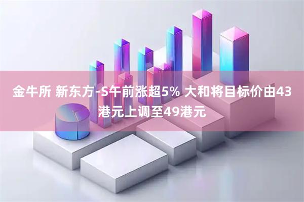 金牛所 新东方-S午前涨超5% 大和将目标价由43港元上调至49港元