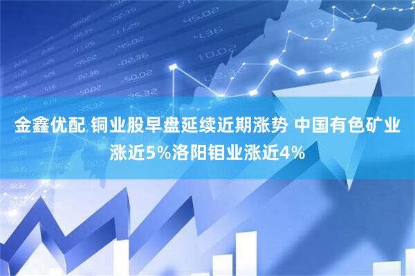 金鑫优配 铜业股早盘延续近期涨势 中国有色矿业涨近5%洛阳钼业涨近4%