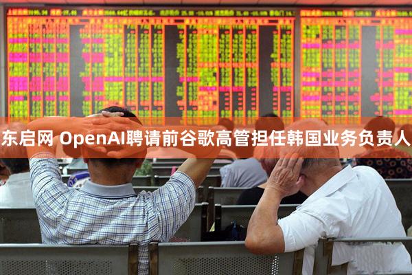 东启网 OpenAI聘请前谷歌高管担任韩国业务负责人