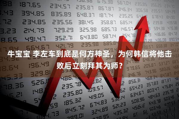 牛宝宝 李左车到底是何方神圣，为何韩信将他击败后立刻拜其为师？