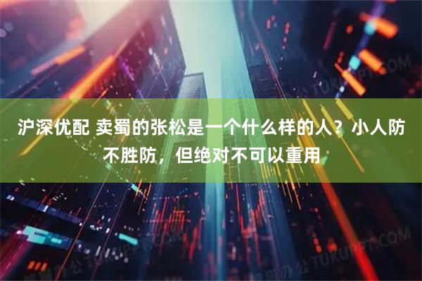 沪深优配 卖蜀的张松是一个什么样的人？小人防不胜防，但绝对不可以重用