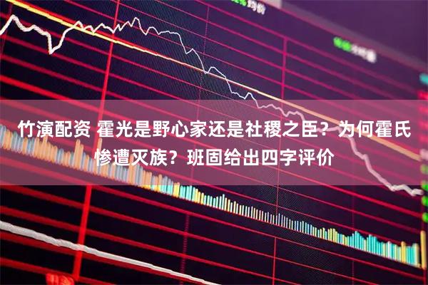 竹演配资 霍光是野心家还是社稷之臣？为何霍氏惨遭灭族？班固给出四字评价