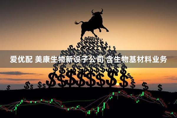 爱优配 美康生物新设子公司 含生物基材料业务