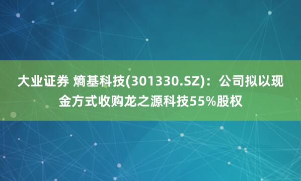大业证券 熵基科技(301330.SZ)：公司拟以现金方式收购龙之源科技55%股权