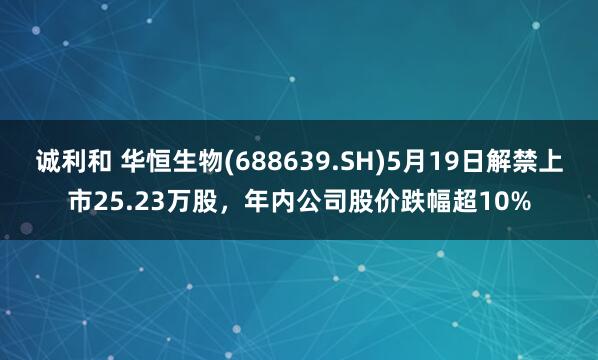 诚利和 华恒生物(688639.SH)5月19日解禁上市25.23万股，年内公司股价跌幅超10%