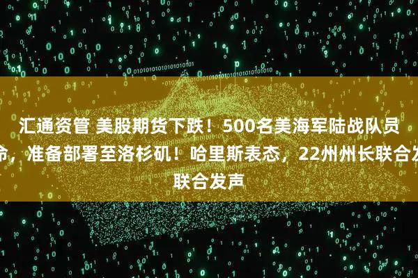 汇通资管 美股期货下跌！500名美海军陆战队员待命，准备部署至洛杉矶！哈里斯表态，22州州长联合发声