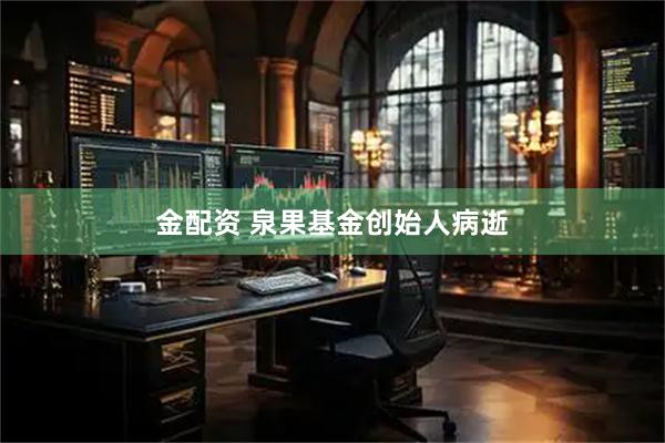 金配资 泉果基金创始人病逝