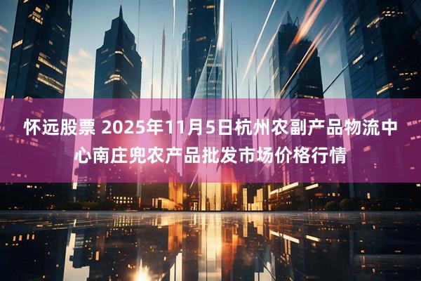 怀远股票 2025年11月5日杭州农副产品物流中心南庄兜农产品批发市场价格行情