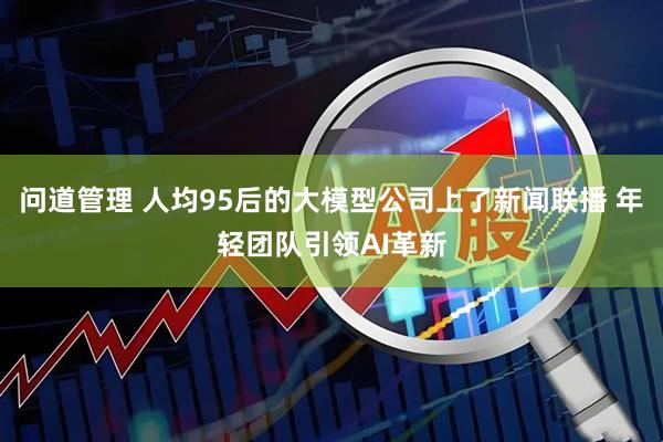 问道管理 人均95后的大模型公司上了新闻联播 年轻团队引领AI革新