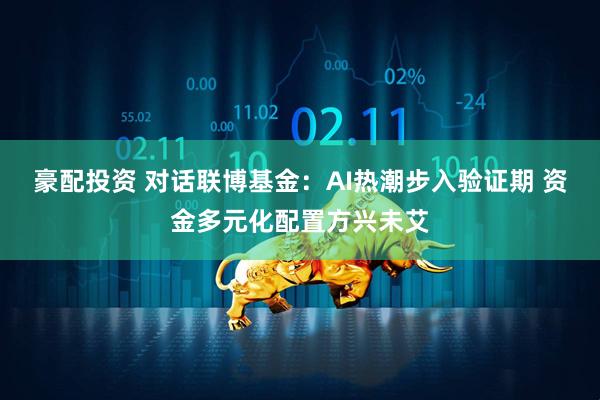 豪配投资 对话联博基金：AI热潮步入验证期 资金多元化配置方兴未艾