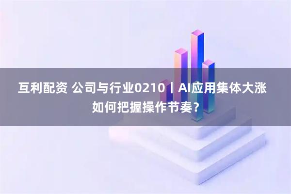 互利配资 公司与行业0210丨AI应用集体大涨  如何把握操作节奏？