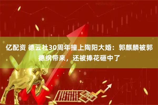亿配资 德云社30周年撞上陶阳大婚：郭麒麟被郭德纲带来，还被捧花砸中了