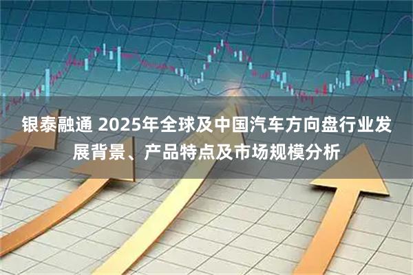 银泰融通 2025年全球及中国汽车方向盘行业发展背景、产品特点及市场规模分析
